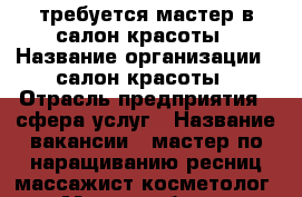 требуется мастер в салон красоты › Название организации ­ салон красоты › Отрасль предприятия ­ сфера услуг › Название вакансии ­ мастер по наращиванию ресниц,массажист,косметолог › Место работы ­ первомайский проспект - Рязанская обл., Рязанский р-н, Рязань г. Работа » Вакансии   